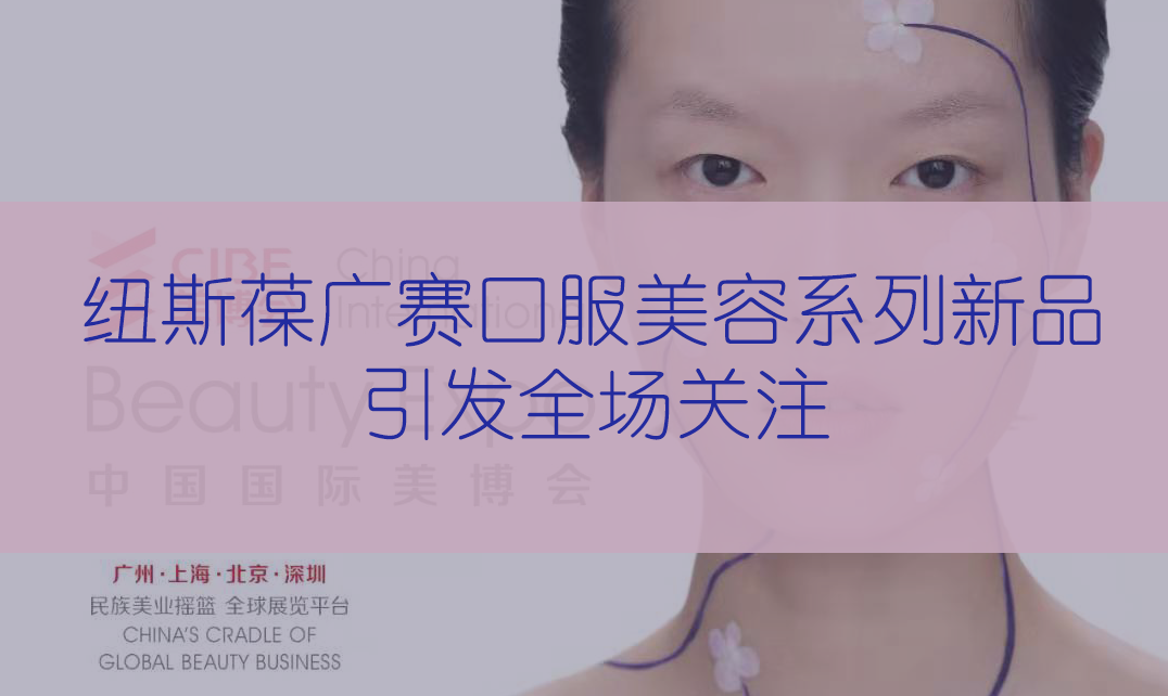 新品首發(fā) | 第56屆CIBE美博會(huì)，紐斯葆廣賽完滿(mǎn)收官